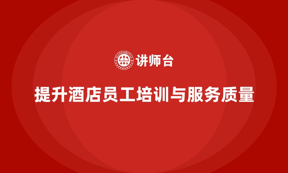 文章酒店员工培训：如何提升员工的工作效能与服务质量？的缩略图