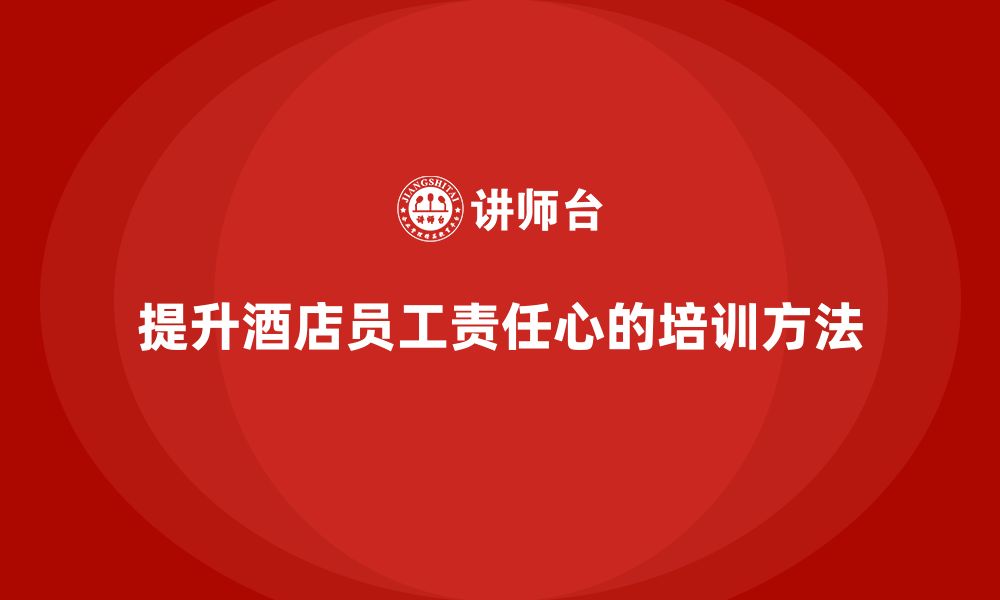 文章酒店员工培训：如何通过培训提升员工的责任心？的缩略图