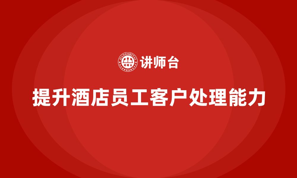 文章酒店员工培训：如何通过培训提升员工的客户处理能力？的缩略图