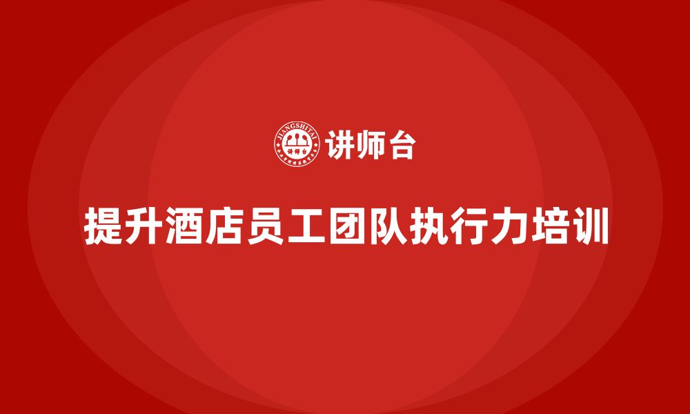 文章酒店员工培训：如何通过培训提升员工的团队执行力？的缩略图