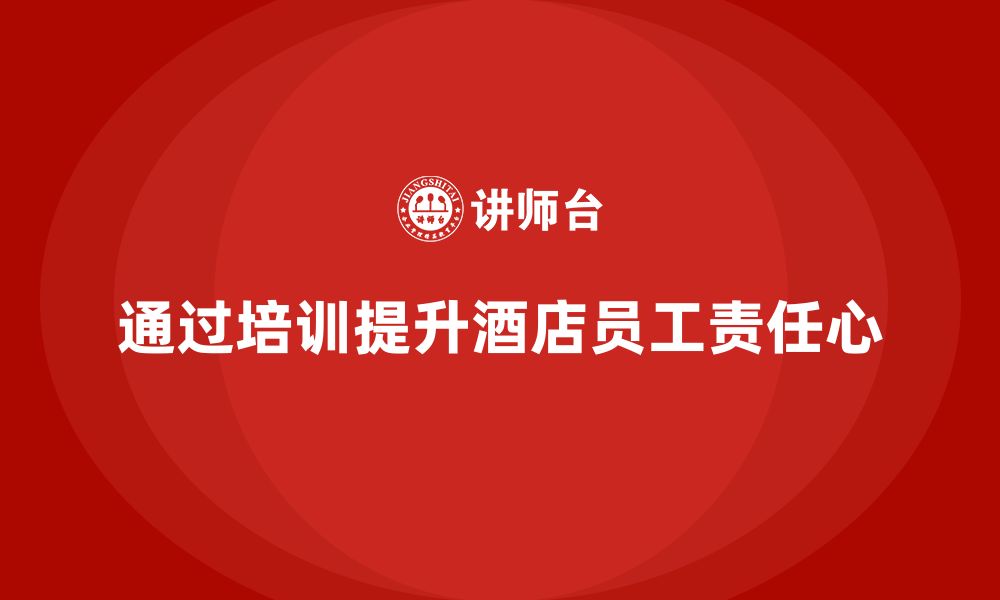 文章酒店员工培训：如何通过培训增强员工的工作责任心？的缩略图