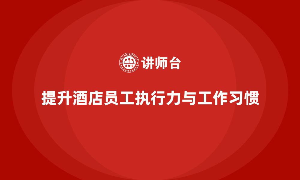 文章酒店员工培训：如何培养员工的高效执行力与工作习惯？的缩略图