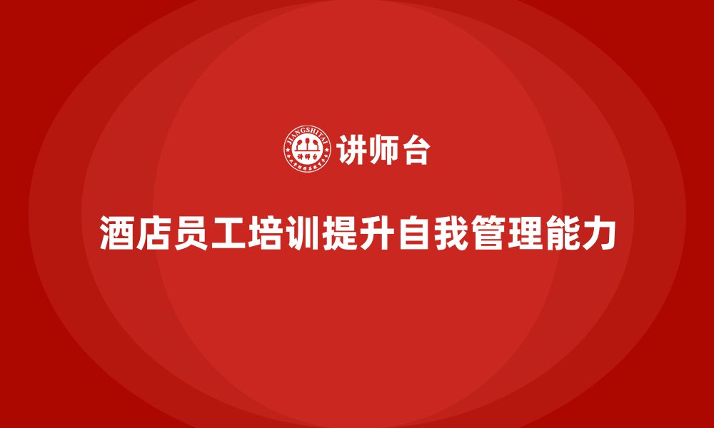 文章酒店员工培训：如何提升员工的自我管理与职场能力？的缩略图