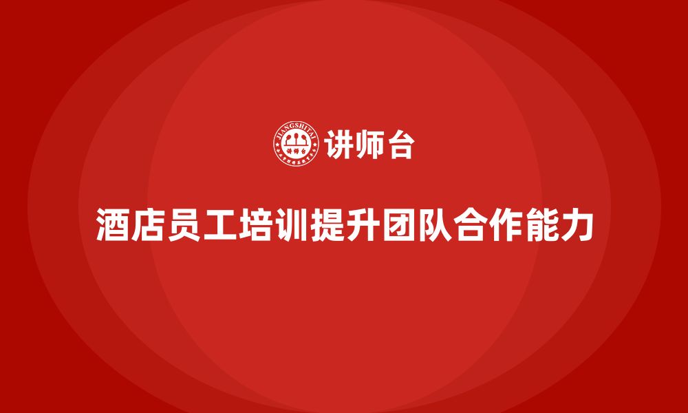 文章酒店员工培训：如何通过培训提高员工的团队合作能力？的缩略图