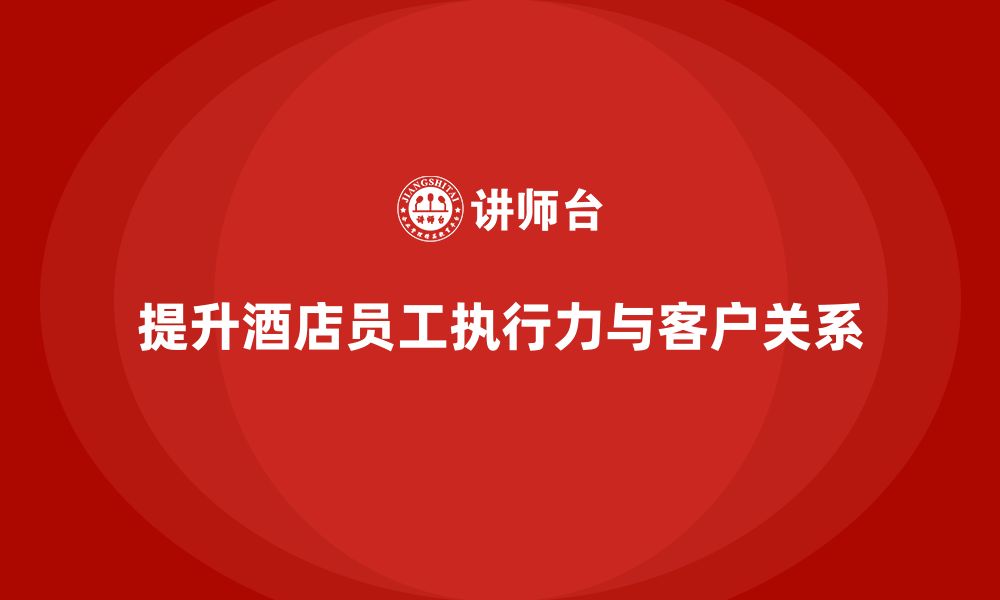 文章酒店员工培训：提升员工的工作执行力与客户关系管理的缩略图