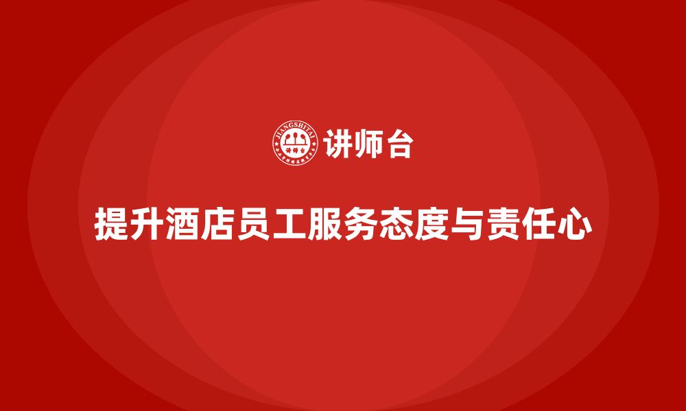 文章酒店员工培训：如何提升员工的服务态度与工作责任心？的缩略图