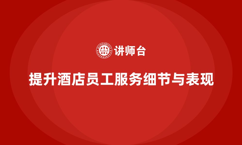 文章酒店员工培训：如何提升员工的服务细节与工作表现？的缩略图