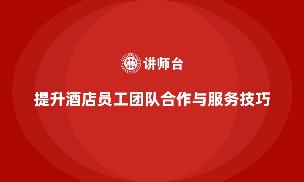 文章酒店员工培训：如何提升员工的团队合作与服务技巧？的缩略图