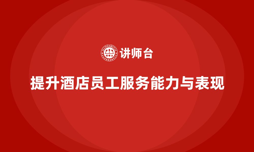 文章酒店员工培训：如何提升员工的客户服务能力与工作表现？的缩略图