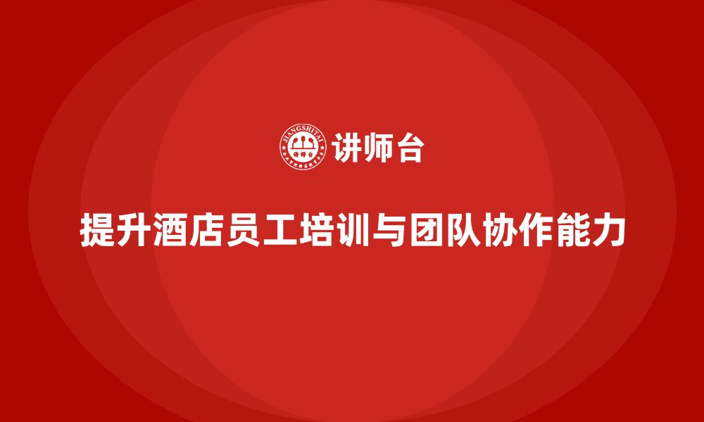 文章酒店员工培训：如何提升员工的工作质量与团队协作能力？的缩略图