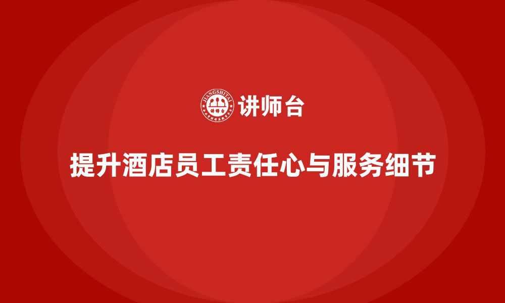 文章酒店员工培训：如何提升员工的工作责任心与服务细节？的缩略图