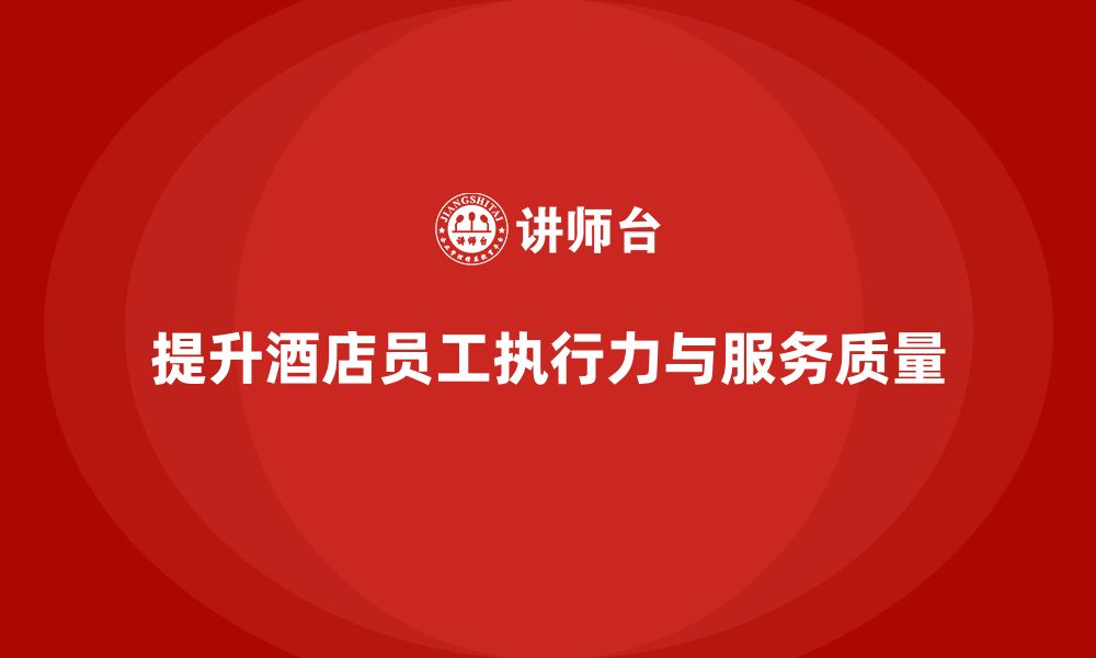 文章酒店员工培训：提升员工的工作执行力与服务质量的缩略图