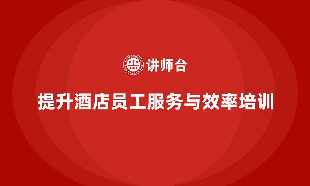 文章酒店员工培训：如何提升员工的客户服务与工作效率？的缩略图