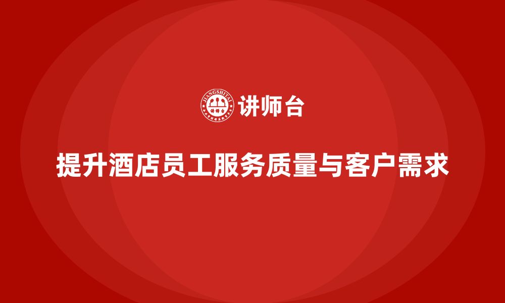 文章酒店员工培训：如何提升员工的服务细节与客户需求？的缩略图