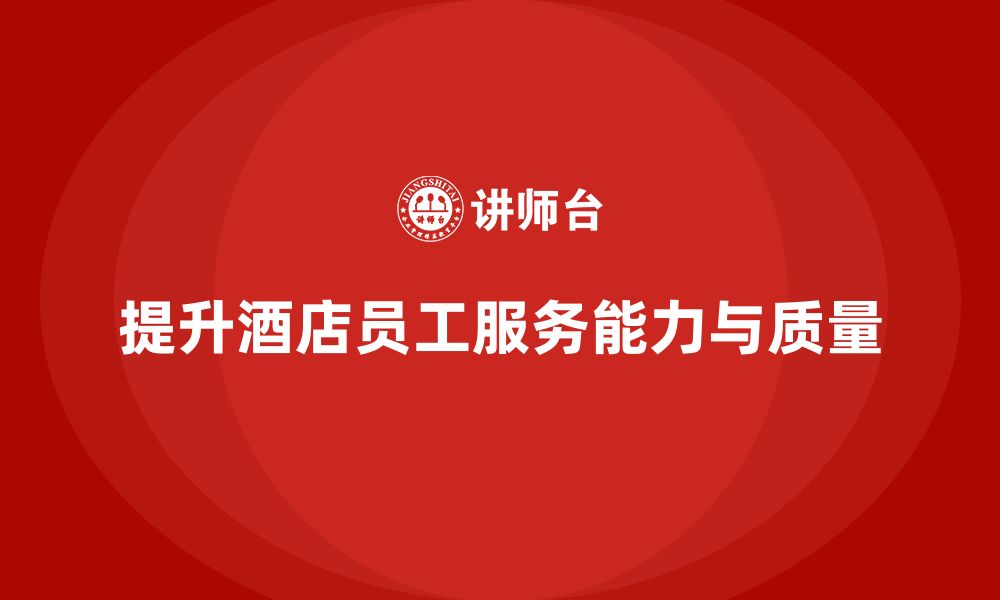 文章酒店员工培训：如何提升员工的服务能力与客户服务质量？的缩略图