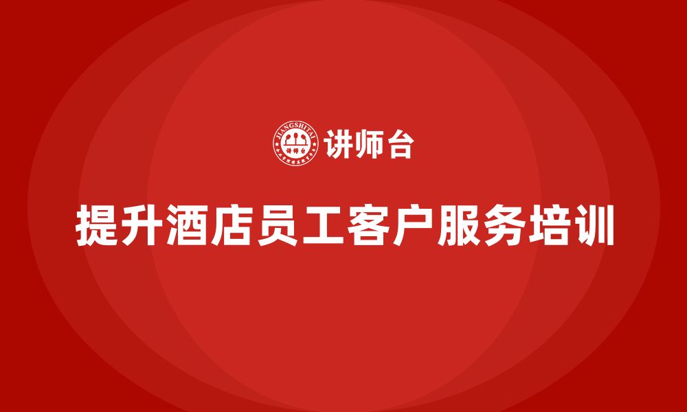 文章酒店员工培训：如何提升员工的客户服务与工作标准？的缩略图