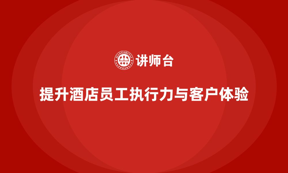 文章酒店员工培训：如何提升员工的工作执行力与客户体验？的缩略图