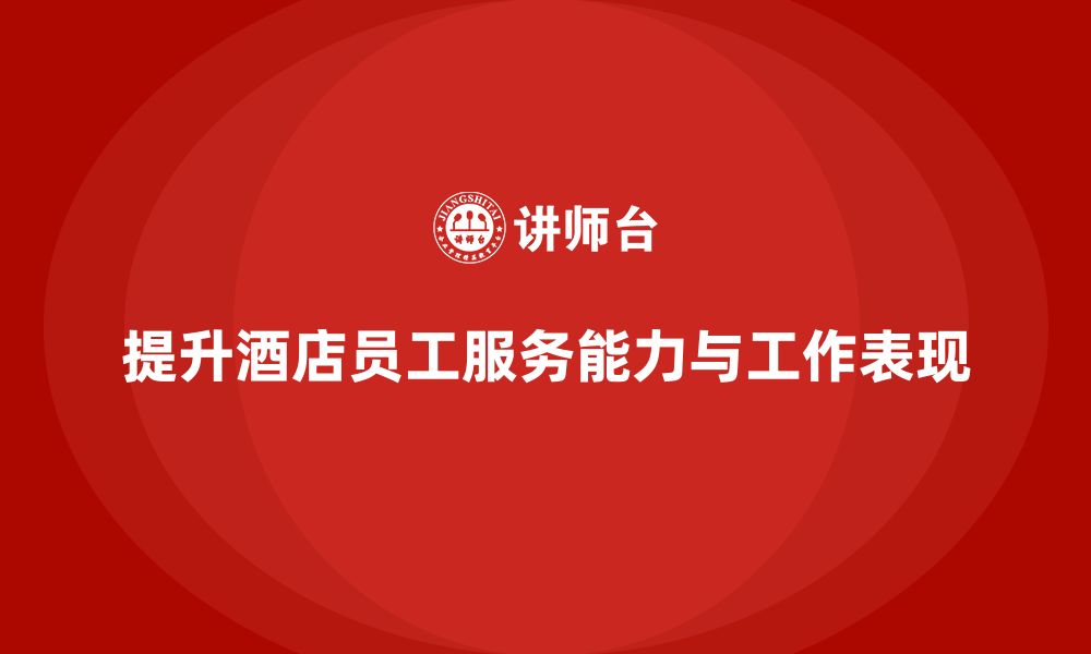 文章酒店员工培训：如何提升员工的服务能力与工作表现？的缩略图