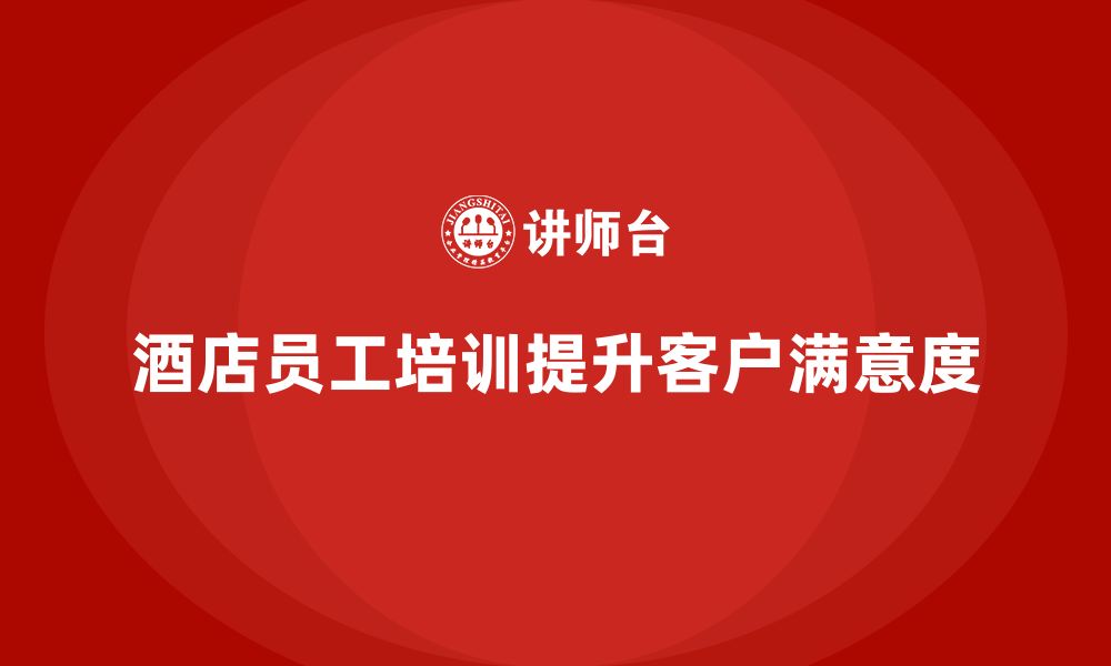 文章酒店员工培训：提升员工的客户满意度与工作效能的缩略图