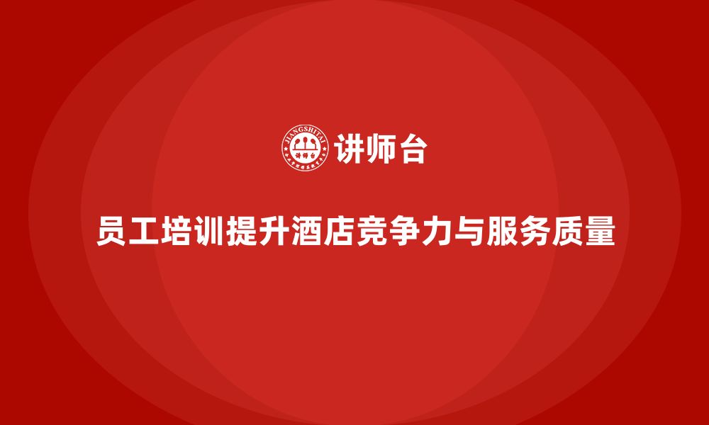 文章酒店员工培训：提升员工的工作效率与客户沟通能力的缩略图