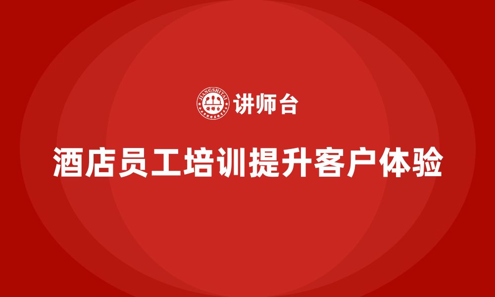 文章酒店员工培训：如何提升员工的服务细节与客户体验的缩略图