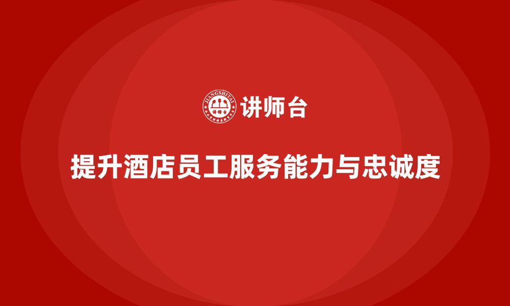 文章酒店员工培训：如何提升员工的服务能力与客户忠诚度的缩略图