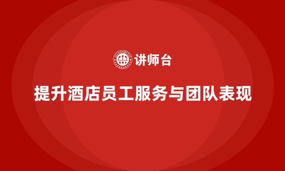 文章酒店员工培训：如何提升员工的客户服务与团队表现的缩略图