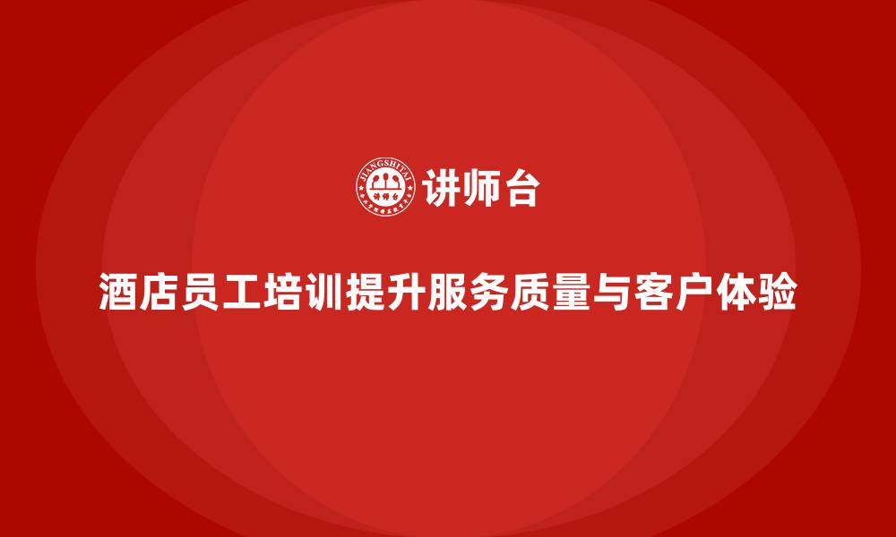 文章酒店员工培训：提升员工的工作质量与客户服务体验的缩略图