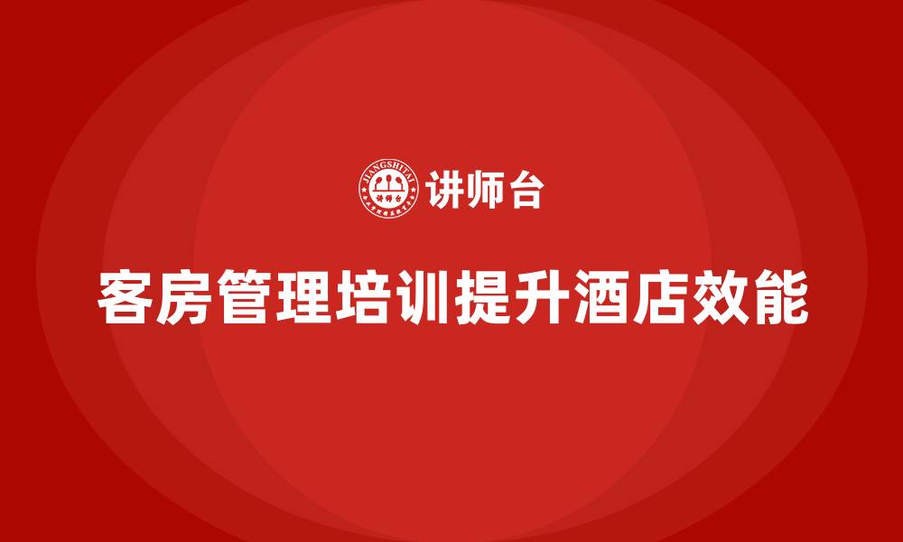 文章客房管理培训课程：帮助酒店提高客房管理的精度与效能的缩略图