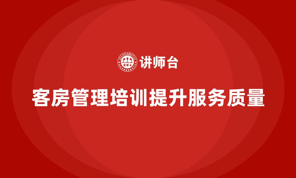 文章客房管理培训课程：如何提升员工的工作效率与服务质量的缩略图