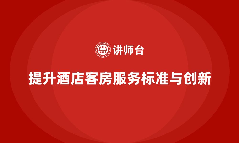 文章客房管理培训课程：如何提升员工的客房服务标准与创新的缩略图