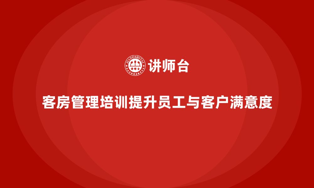 客房管理培训提升员工与客户满意度