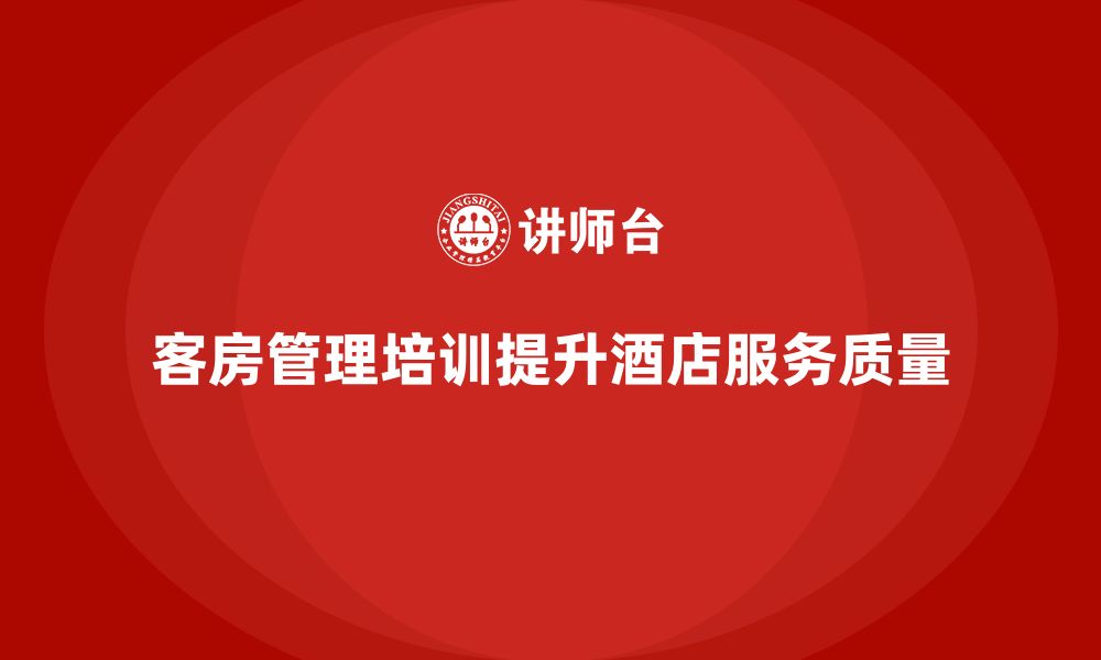 文章客房管理培训课程：如何提高员工的服务质量与细节的缩略图