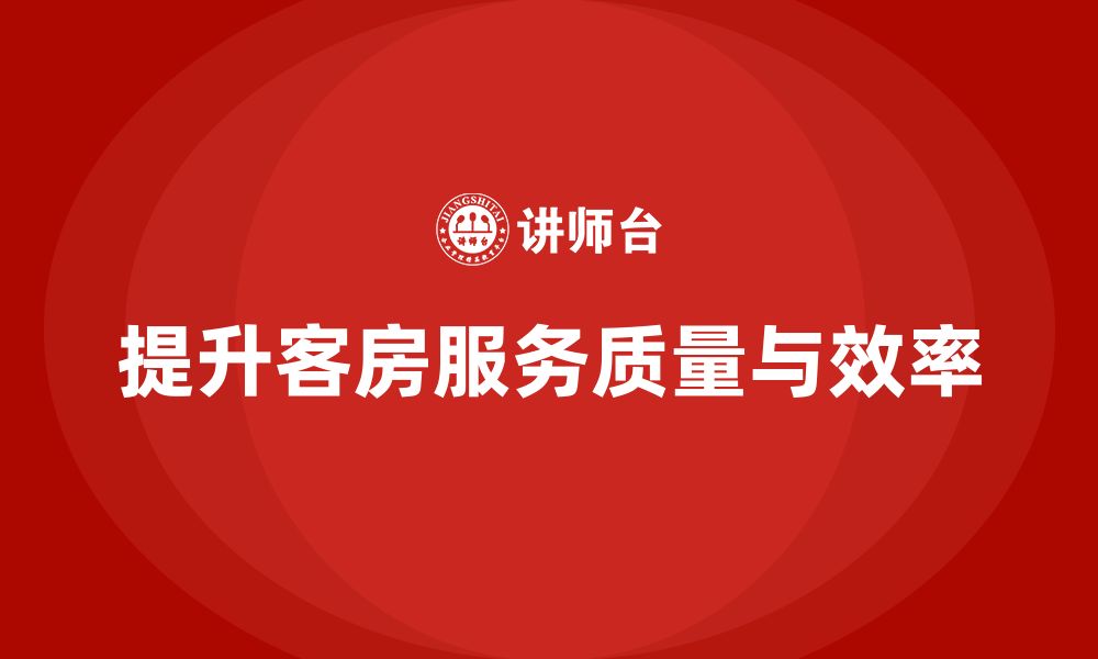 文章客房管理培训课程：帮助员工提高客房服务的执行力与效率的缩略图