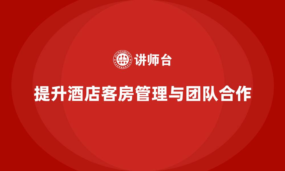 文章客房管理培训课程：提升员工的服务流程与团队合作能力的缩略图