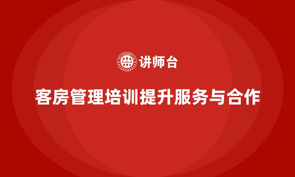 文章客房管理培训课程：如何帮助员工提升服务质量与团队合作的缩略图