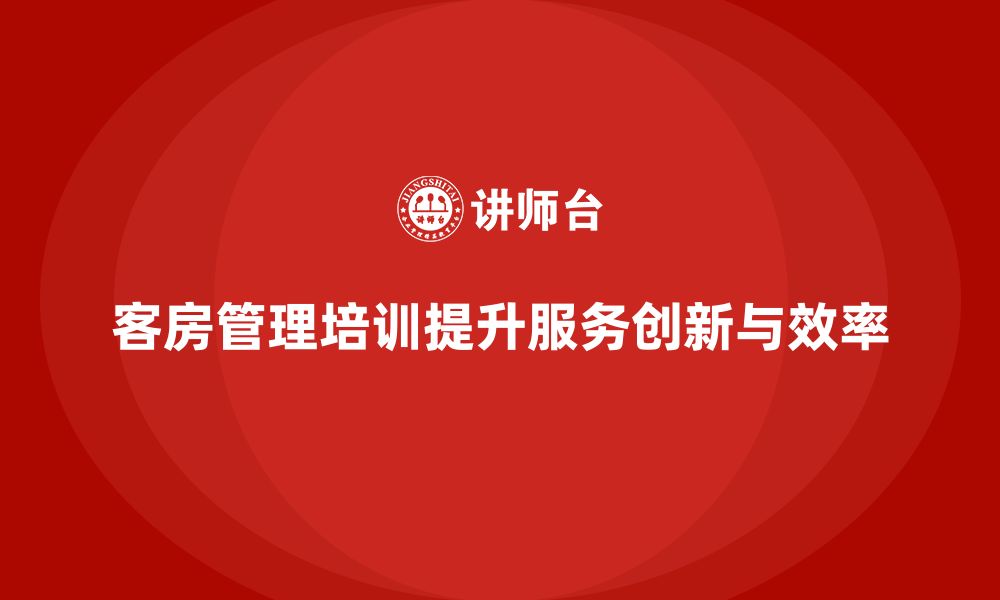 文章客房管理培训课程：如何帮助员工提升工作效率与服务创新的缩略图