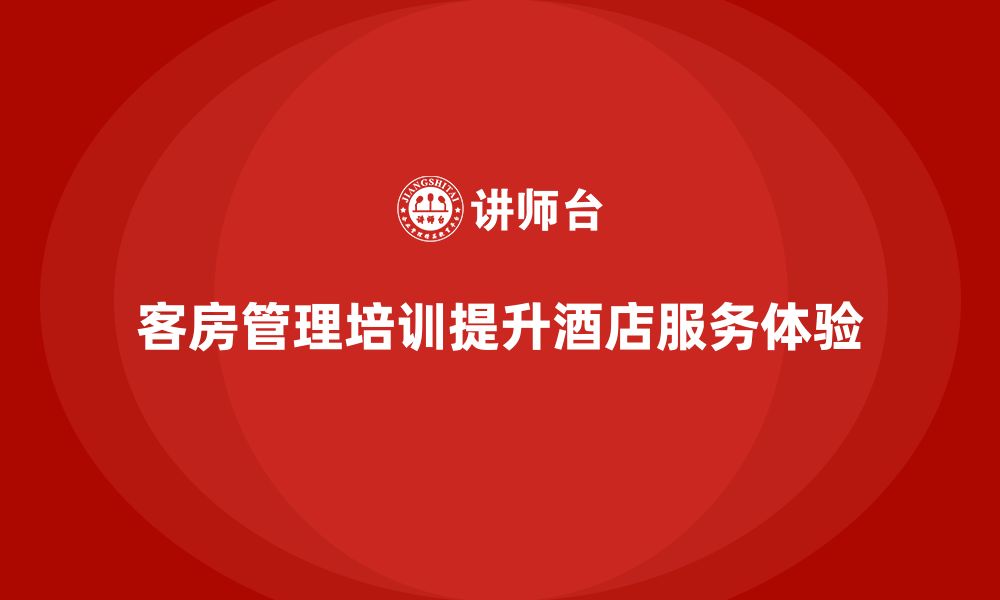 文章客房管理培训课程：提升员工的服务能力与客户体验的缩略图