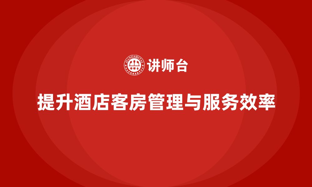 文章客房管理培训课程：如何提升员工的服务细节与工作效率的缩略图