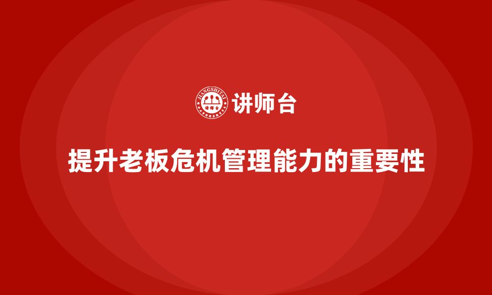 文章企业老板培训课程：如何提高老板的危机管理能力的缩略图