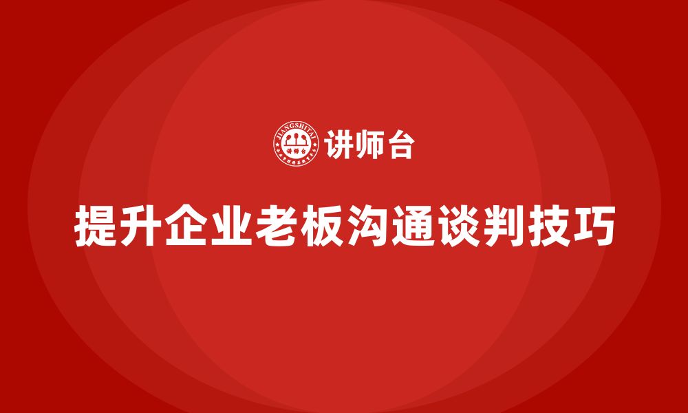 提升企业老板沟通谈判技巧