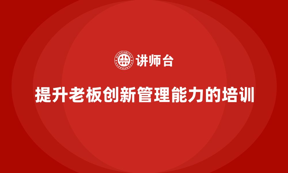 文章企业老板培训课程：提升老板的创新管理能力的缩略图