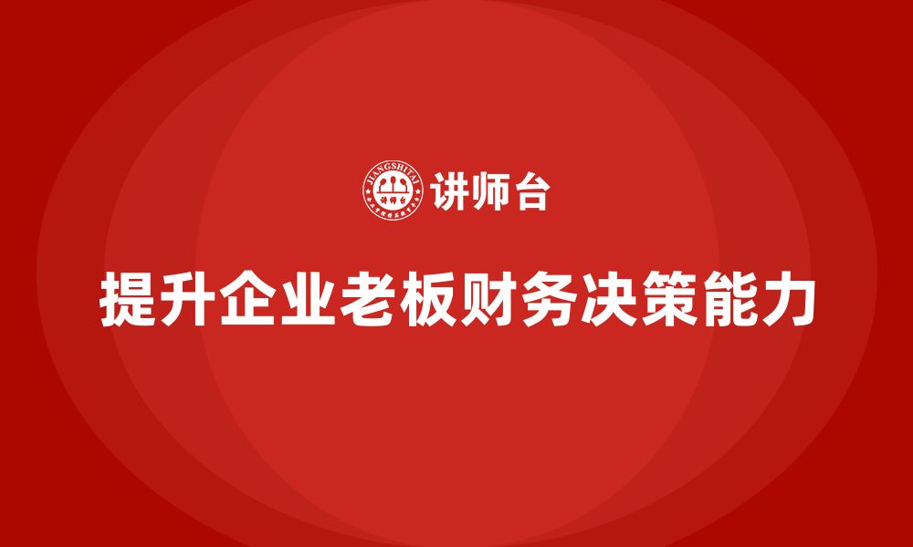 文章企业老板培训课程：提升老板的财务分析与决策能力的缩略图