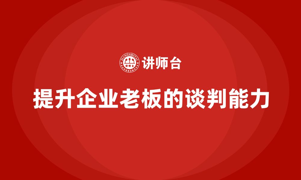 文章企业老板培训课程：如何提升老板的谈判能力的缩略图