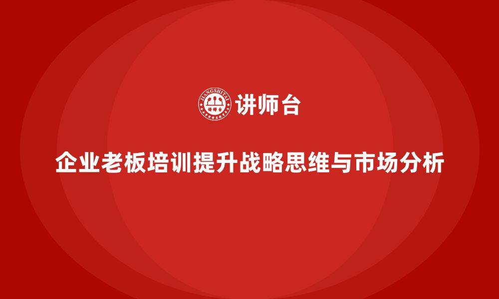 文章企业老板培训课程：提升老板的战略思维与市场分析能力的缩略图