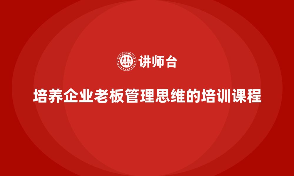 文章企业老板培训课程：如何培养老板的企业管理思维的缩略图