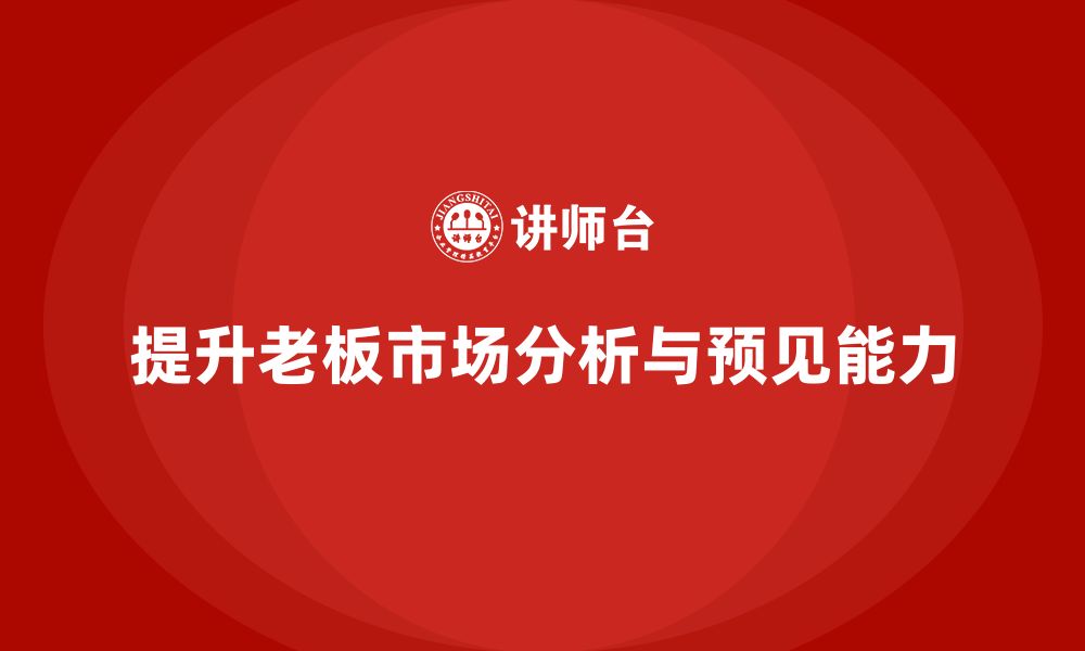 文章企业老板培训课程：提升老板的市场趋势分析与预见能力的缩略图