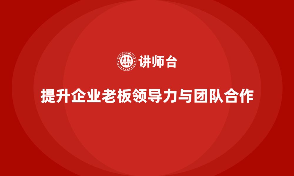 文章企业老板培训课程：如何增强老板的领导力与团队建设的缩略图