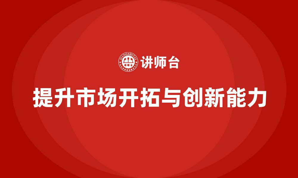 文章企业老板培训课程：如何提升老板的市场开拓与创新能力的缩略图