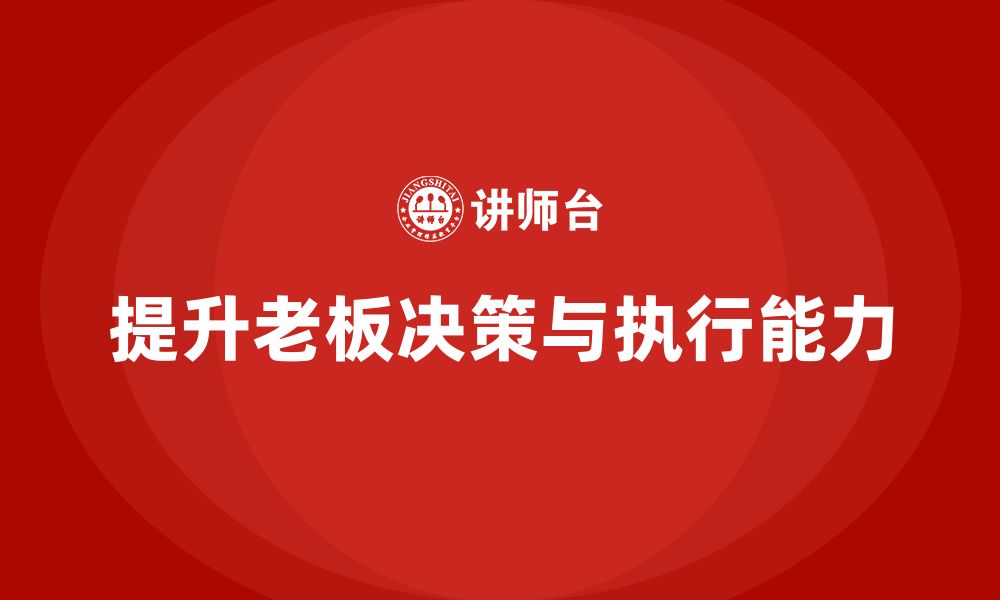 文章企业老板培训课程：提升老板的决策能力与战略执行力的缩略图